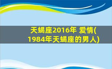 天蝎座2016年 爱情(1984年天蝎座的男人)